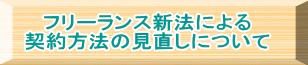 フリーランス新法による 契約方法の見直しについて